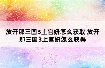 放开那三国3上官妍怎么获取 放开那三国3上官妍怎么获得